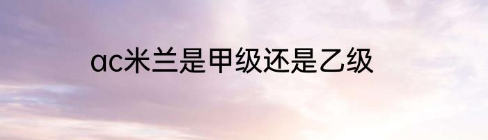 ac米兰是甲级还是乙级