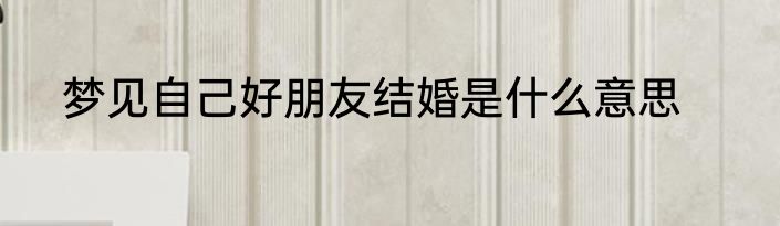梦见自己好朋友结婚是什么意思