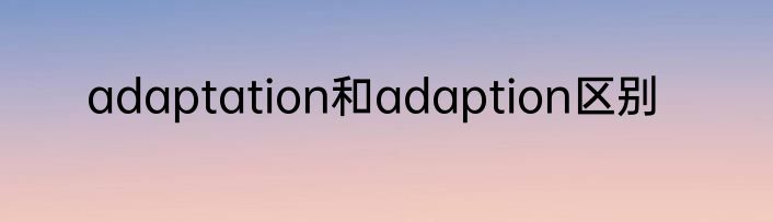 adaptation和adaption区别