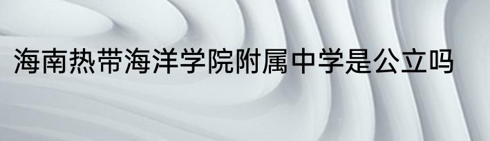 海南热带海洋学院附属中学是公立吗