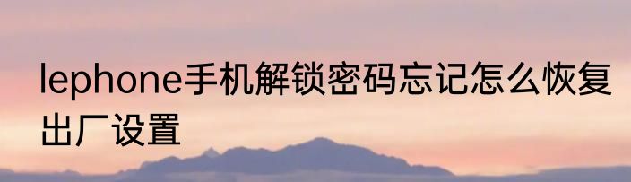 lephone手机解锁密码忘记怎么恢复出厂设置
