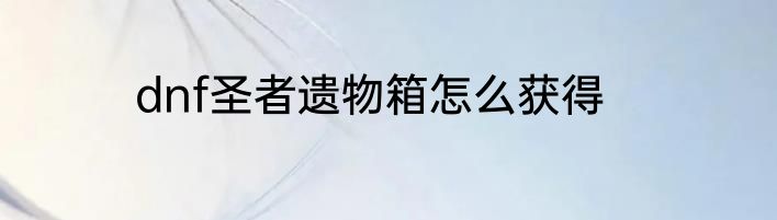 dnf圣者遗物箱怎么获得