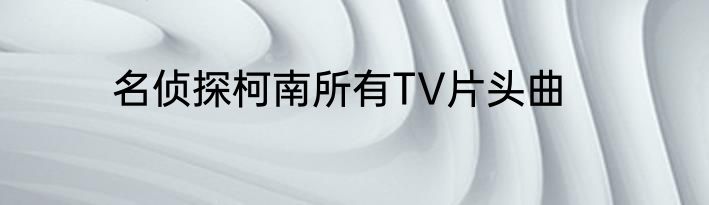 名侦探柯南所有TV片头曲