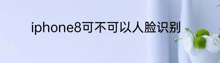 iphone8可不可以人脸识别