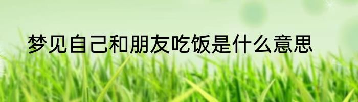 梦见自己和朋友吃饭是什么意思