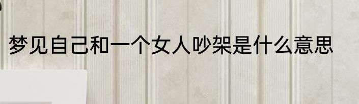 梦见自己和一个女人吵架是什么意思