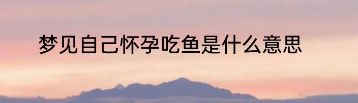 梦见自己怀孕吃鱼是什么意思