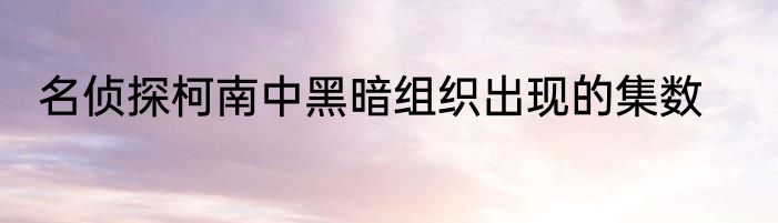 名侦探柯南中黑暗组织出现的集数