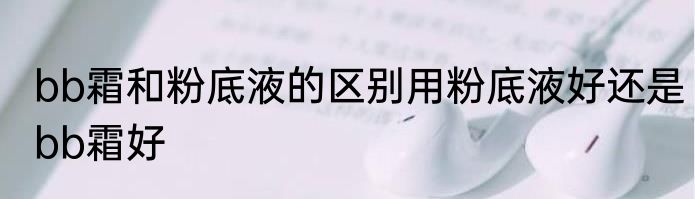 bb霜和粉底液的区别用粉底液好还是bb霜好