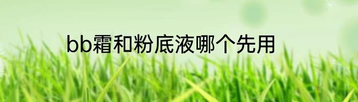 bb霜和粉底液哪个先用