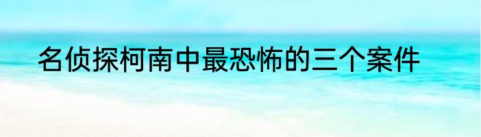 名侦探柯南中最恐怖的三个案件