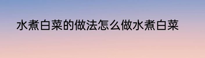 水煮白菜的做法怎么做水煮白菜