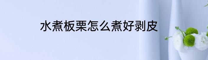 水煮板栗怎么煮好剥皮