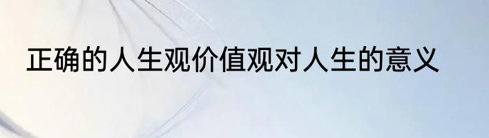 正确的人生观价值观对人生的意义