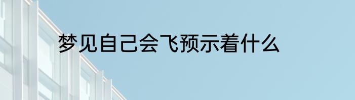 梦见自己会飞预示着什么
