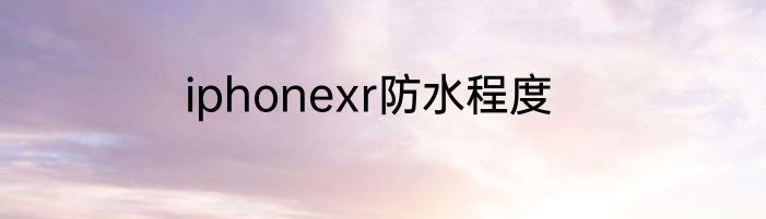 iphonexr防水程度