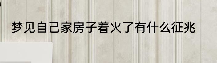 梦见自己家房子着火了有什么征兆