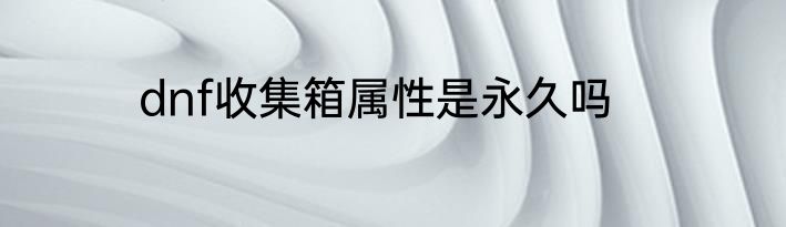 dnf收集箱属性是永久吗