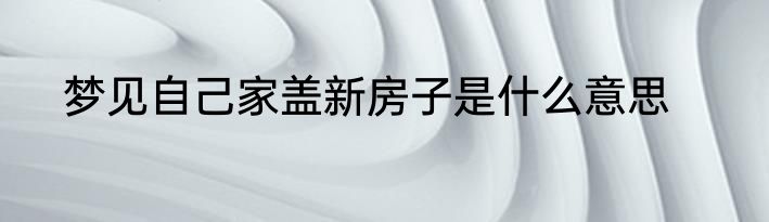 梦见自己家盖新房子是什么意思