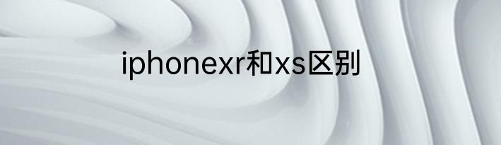 iphonexr和xs区别