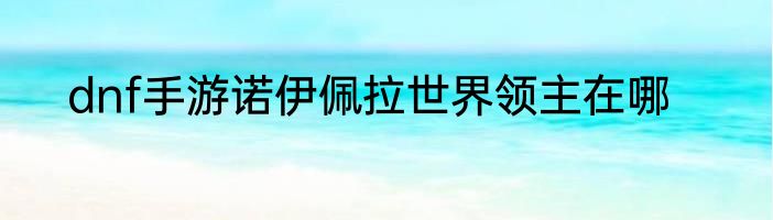 dnf手游诺伊佩拉世界领主在哪