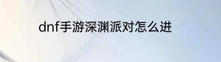 dnf手游深渊派对怎么进