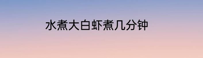 水煮大白虾煮几分钟
