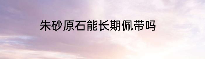 朱砂原石能长期佩带吗