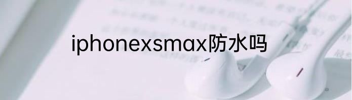 iphonexsmax防水吗