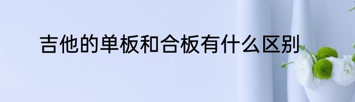 吉他的单板和合板有什么区别