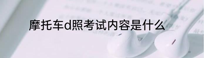 摩托车d照考试内容是什么
