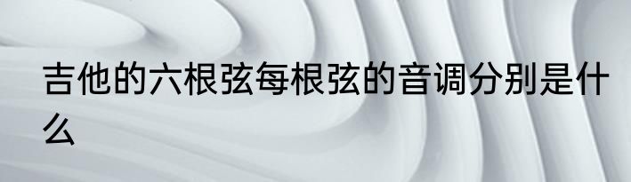 吉他的六根弦每根弦的音调分别是什么
