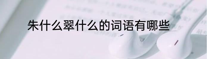 朱什么翠什么的词语有哪些