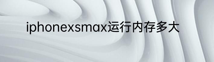 iphonexsmax运行内存多大