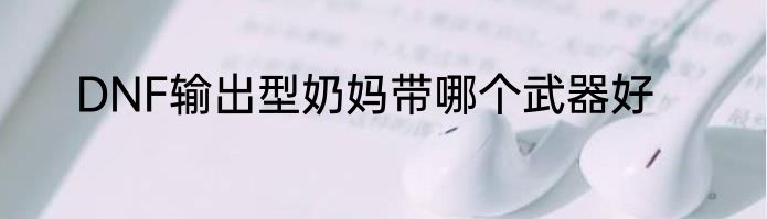 DNF输出型奶妈带哪个武器好