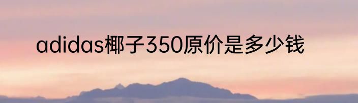 adidas椰子350原价是多少钱