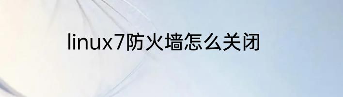 linux7防火墙怎么关闭