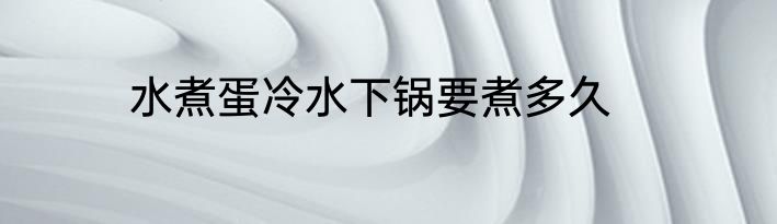 水煮蛋冷水下锅要煮多久