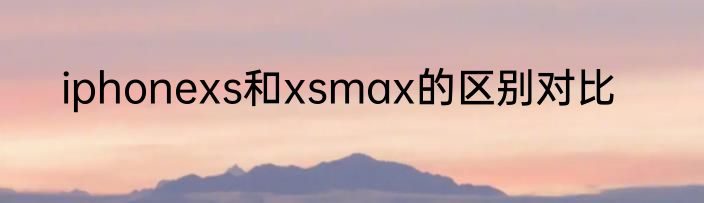 iphonexs和xsmax的区别对比