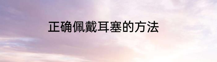 正确佩戴耳塞的方法