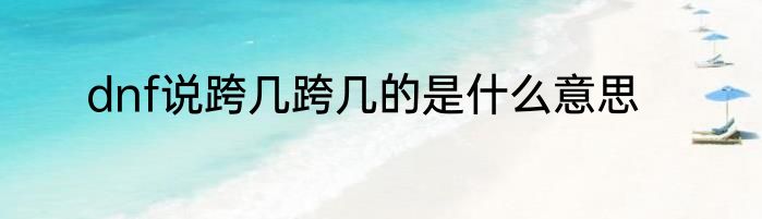 dnf说跨几跨几的是什么意思