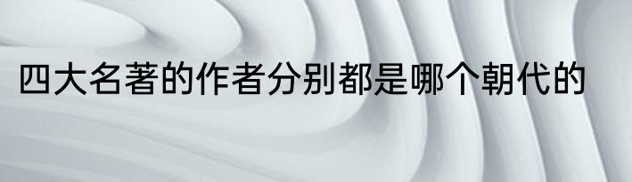 四大名著的作者分别都是哪个朝代的