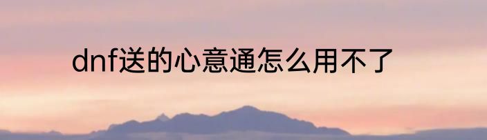 dnf送的心意通怎么用不了