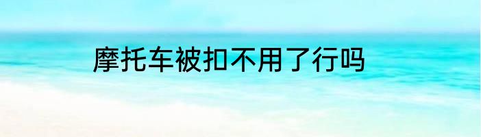 摩托车被扣不用了行吗