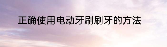 正确使用电动牙刷刷牙的方法