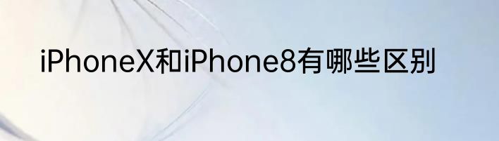 iPhoneX和iPhone8有哪些区别