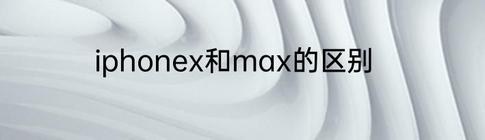 iphonex和max的区别