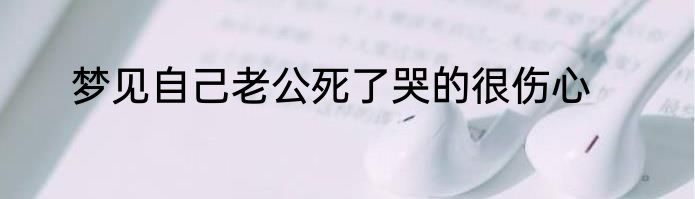 梦见自己老公死了哭的很伤心
