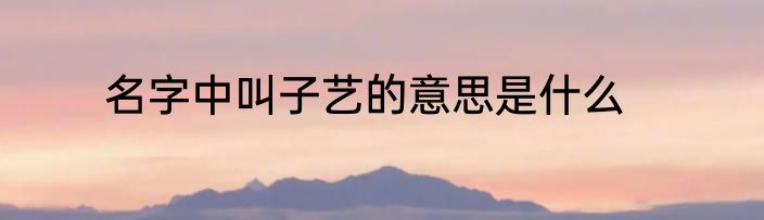 名字中叫子艺的意思是什么