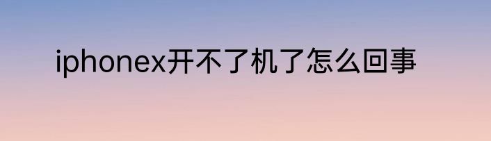 iphonex开不了机了怎么回事